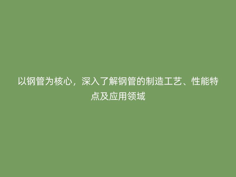 以鋼管為核心，深入了解鋼管的制造工藝、性能特點及應用領域