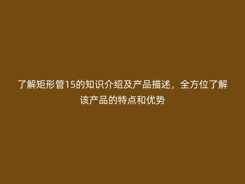 了解矩形管15的知識介紹及產品描述，全方位了解該產品的特點和優勢