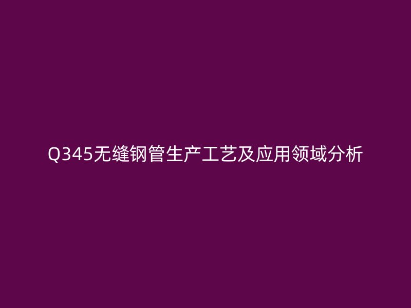 Q345無縫鋼管生產工藝及應用領域分析