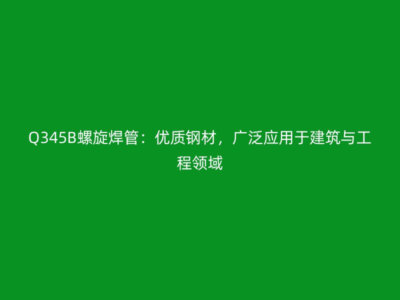 Q345B螺旋焊管：優質鋼材，廣泛應用于建筑與工程領域