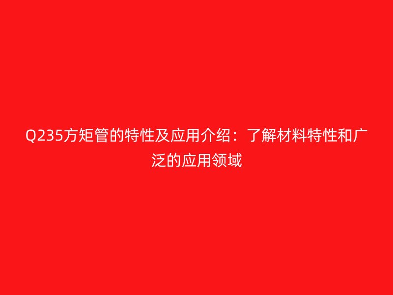 Q235方矩管的特性及應用介紹：了解材料特性和廣泛的應用領域
