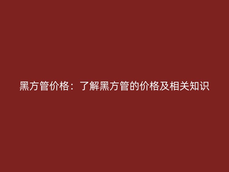 黑方管價(jià)格：了解黑方管的價(jià)格及相關(guān)知識