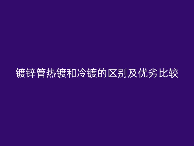 鍍鋅管熱鍍和冷鍍的區別及優劣比較