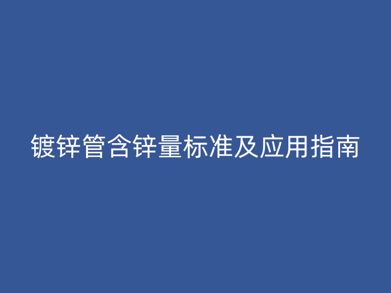 鍍鋅管含鋅量標準及應用指南