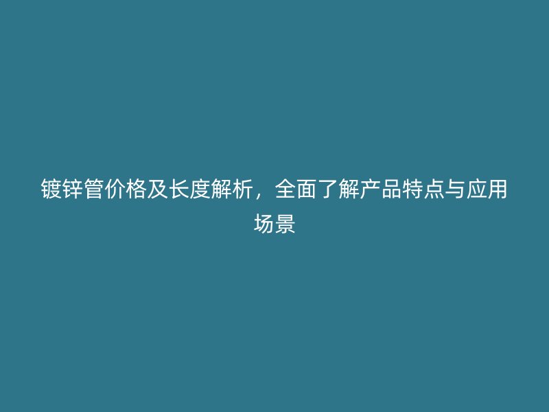 鍍鋅管價格及長度解析，全面了解產(chǎn)品特點與應(yīng)用場景