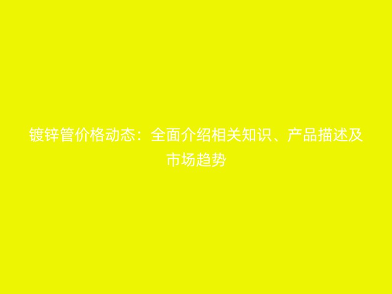 鍍鋅管價(jià)格動(dòng)態(tài)：全面介紹相關(guān)知識、產(chǎn)品描述及市場趨勢