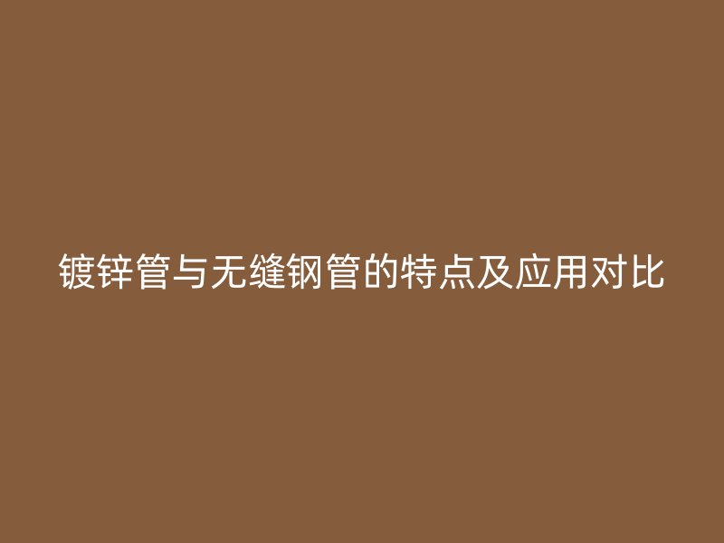 鍍鋅管與無縫鋼管的特點及應(yīng)用對比