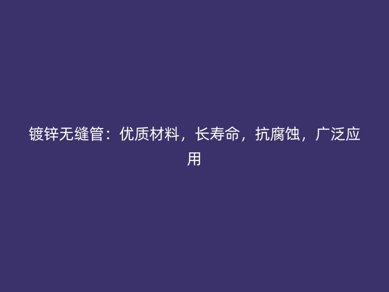 鍍鋅無縫管：優(yōu)質(zhì)材料，長壽命，抗腐蝕，廣泛應(yīng)用