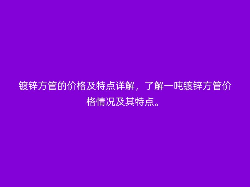 鍍鋅方管的價格及特點詳解，了解一噸鍍鋅方管價格情況及其特點。