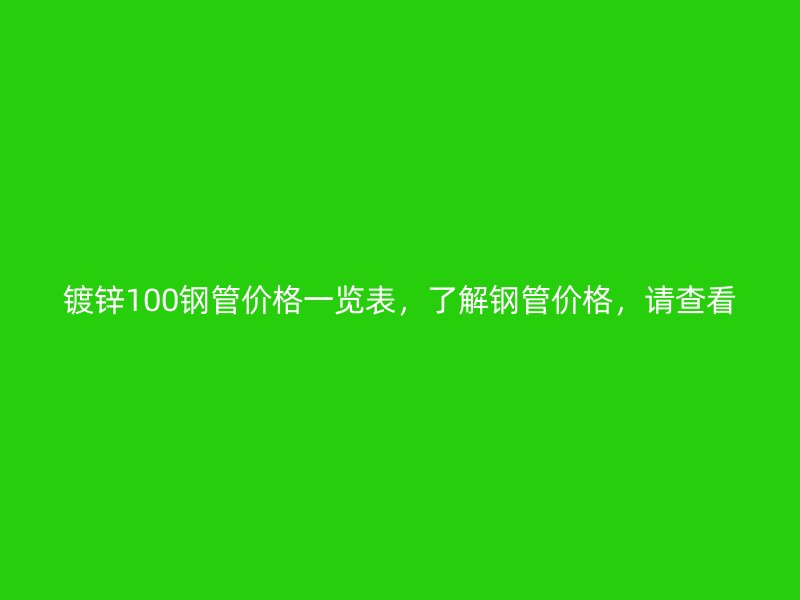 鍍鋅100鋼管價格一覽表，了解鋼管價格，請查看
