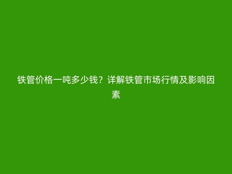 鐵管價格一噸多少錢？詳解鐵管市場行情及影響因素