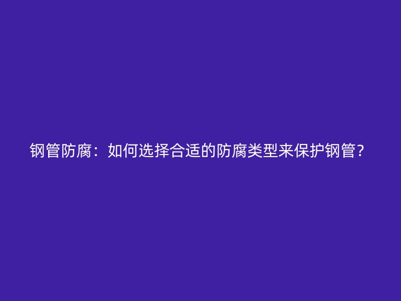 鋼管防腐：如何選擇合適的防腐類型來保護(hù)鋼管？