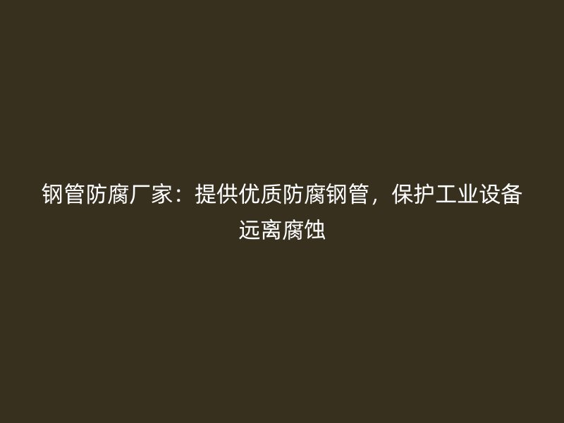鋼管防腐廠家：提供優(yōu)質(zhì)防腐鋼管，保護工業(yè)設備遠離腐蝕