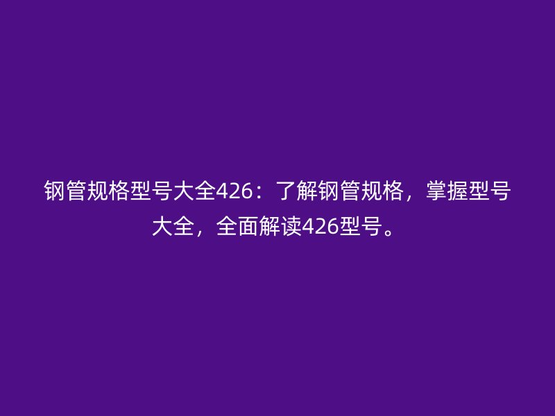 鋼管規(guī)格型號(hào)大全426：了解鋼管規(guī)格，掌握型號(hào)大全，全面解讀426型號(hào)。