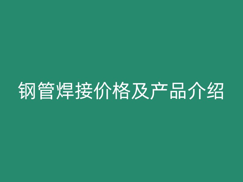 鋼管焊接價格及產品介紹