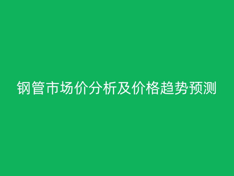 鋼管市場價分析及價格趨勢預測