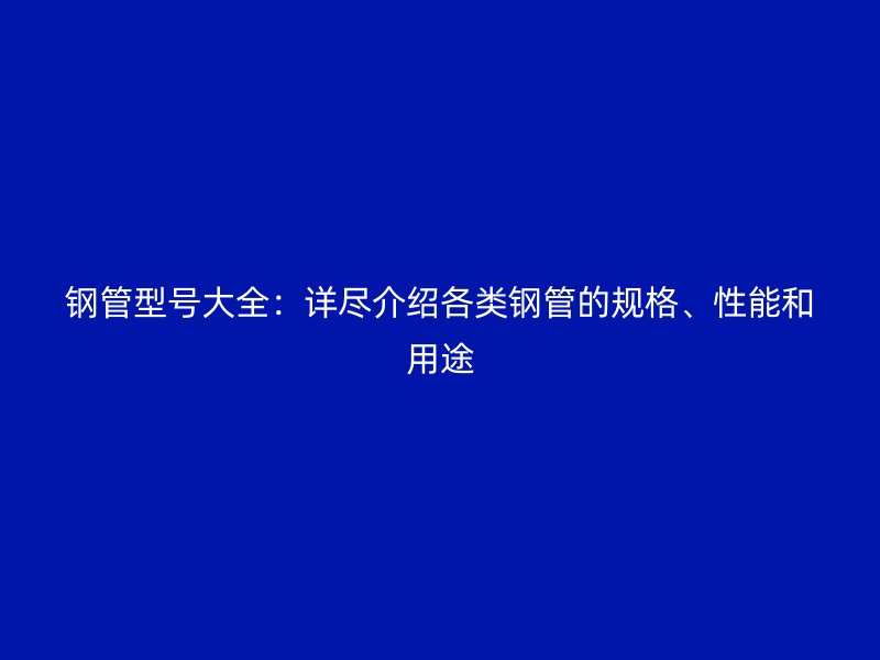 鋼管型號大全：詳盡介紹各類鋼管的規(guī)格、性能和用途