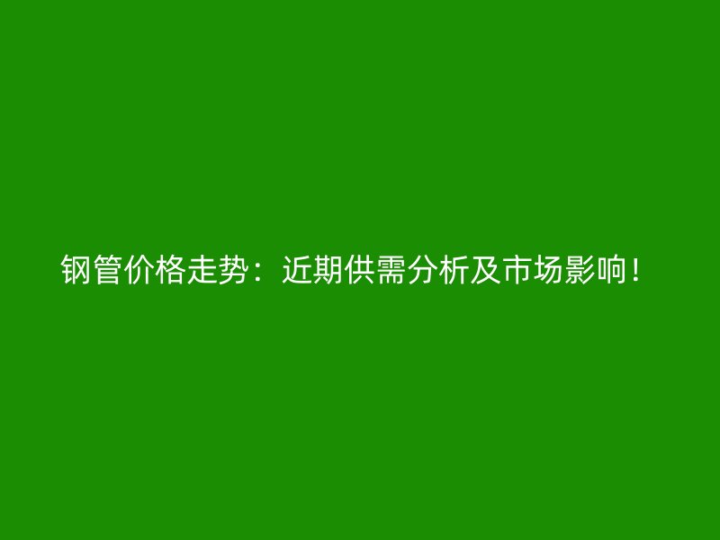 鋼管價格走勢：近期供需分析及市場影響！