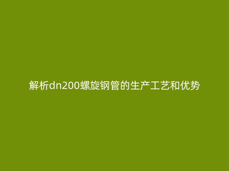 解析dn200螺旋鋼管的生產(chǎn)工藝和優(yōu)勢(shì)