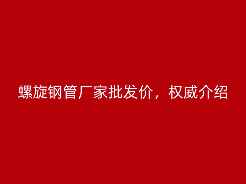 螺旋鋼管廠家批發價，權威介紹