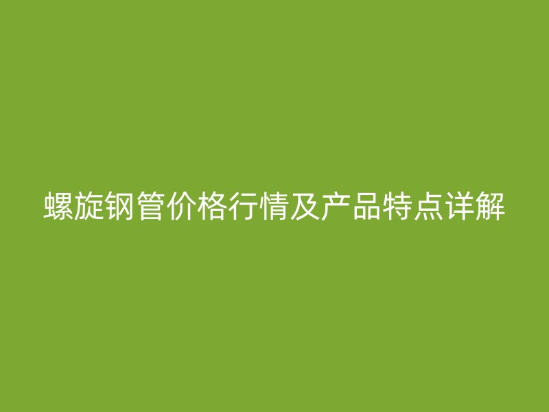螺旋鋼管價格行情及產(chǎn)品特點詳解