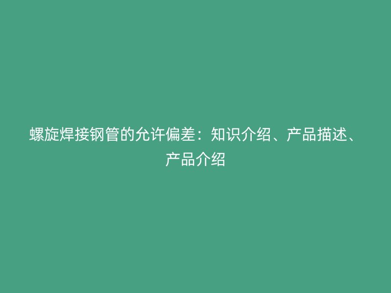 螺旋焊接鋼管的允許偏差：知識介紹、產品描述、產品介紹