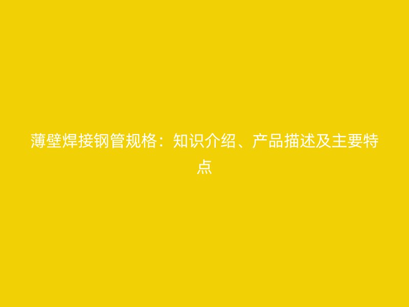 薄壁焊接鋼管規(guī)格：知識(shí)介紹、產(chǎn)品描述及主要特點(diǎn)