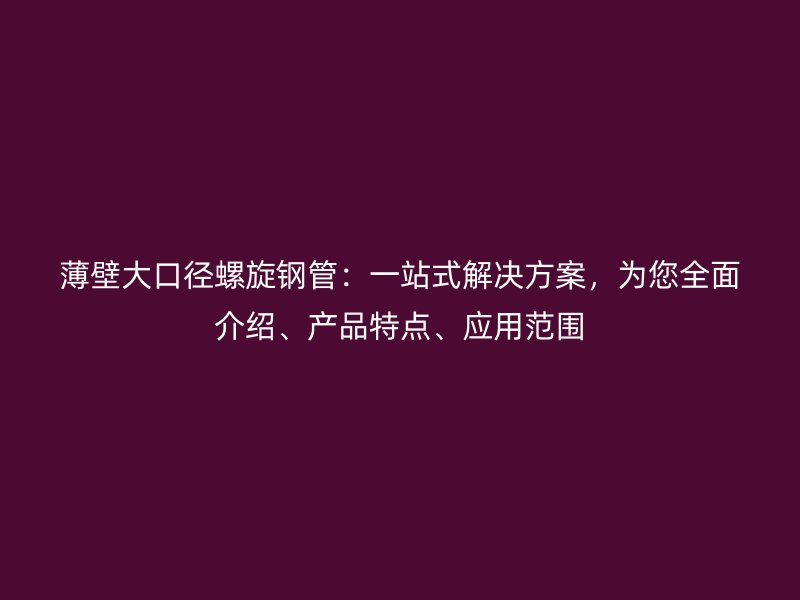 薄壁大口徑螺旋鋼管：一站式解決方案，為您全面介紹、產品特點、應用范圍