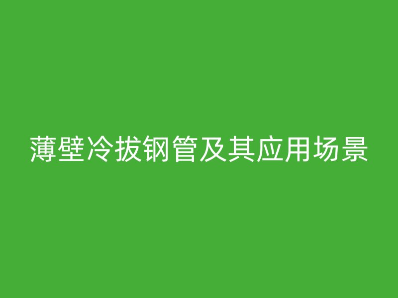 薄壁冷拔鋼管及其應用場景