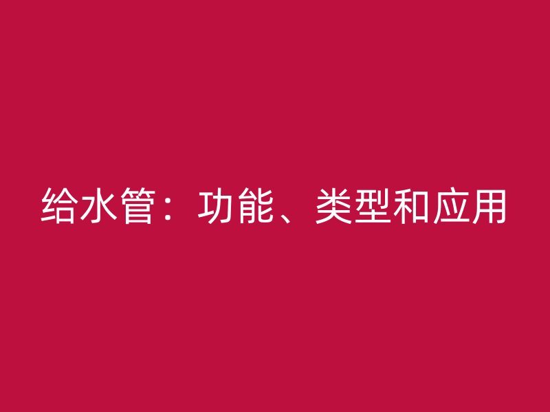 給水管：功能、類型和應(yīng)用