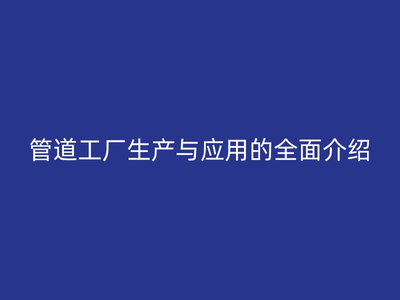 管道工廠生產與應用的全面介紹