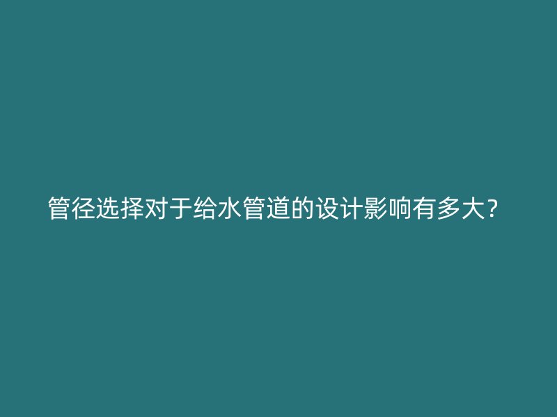管徑選擇對于給水管道的設(shè)計(jì)影響有多大？