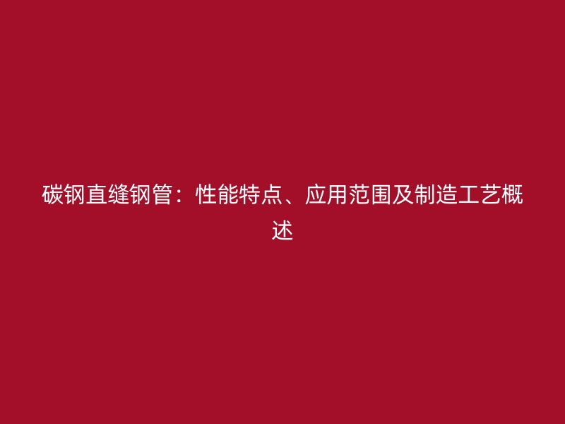 碳鋼直縫鋼管：性能特點、應用范圍及制造工藝概述