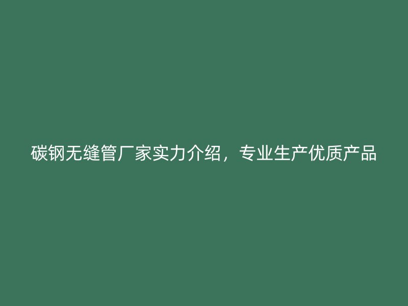 碳鋼無縫管廠家實(shí)力介紹，專業(yè)生產(chǎn)優(yōu)質(zhì)產(chǎn)品