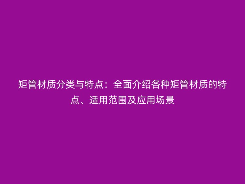 矩管材質(zhì)分類與特點(diǎn)：全面介紹各種矩管材質(zhì)的特點(diǎn)、適用范圍及應(yīng)用場(chǎng)景