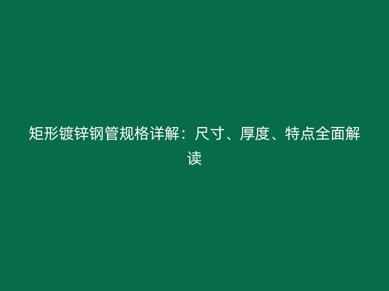 矩形鍍鋅鋼管規格詳解：尺寸、厚度、特點全面解讀