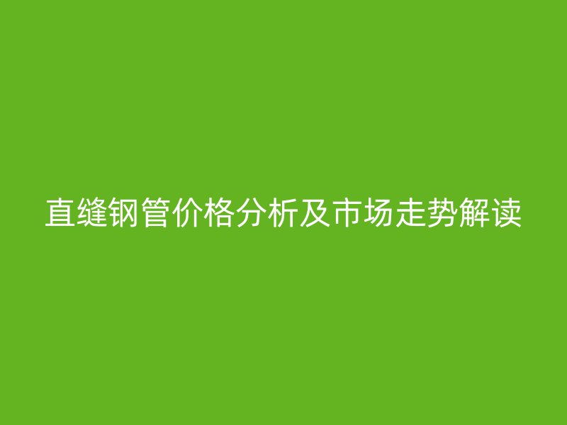 直縫鋼管價(jià)格分析及市場走勢解讀