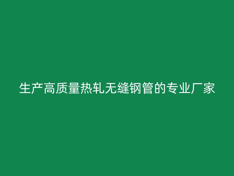 生產高質量熱軋無縫鋼管的專業廠家