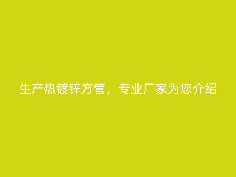 生產(chǎn)熱鍍鋅方管，專業(yè)廠家為您介紹