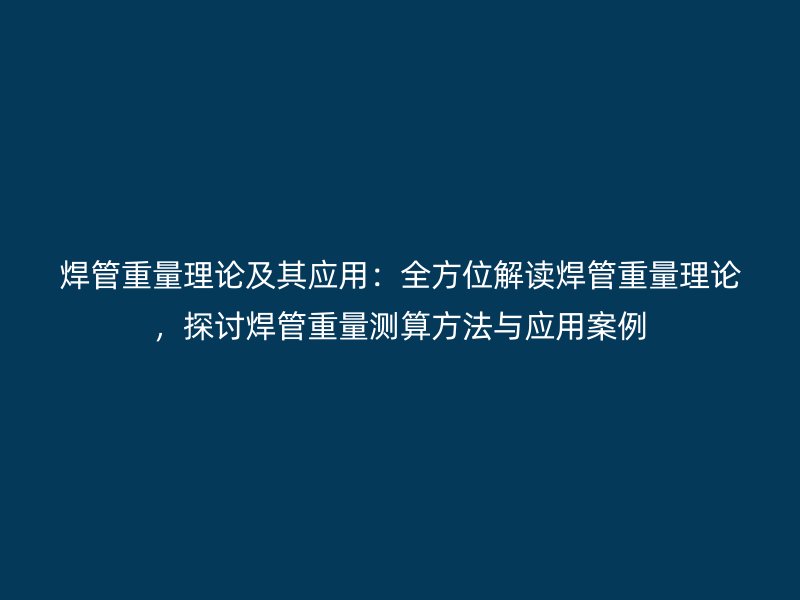 焊管重量理論及其應用：全方位解讀焊管重量理論，探討焊管重量測算方法與應用案例