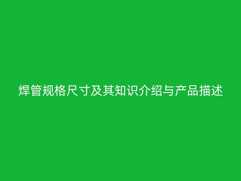 焊管規(guī)格尺寸及其知識(shí)介紹與產(chǎn)品描述