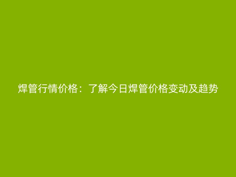 焊管行情價(jià)格：了解今日焊管價(jià)格變動(dòng)及趨勢(shì)