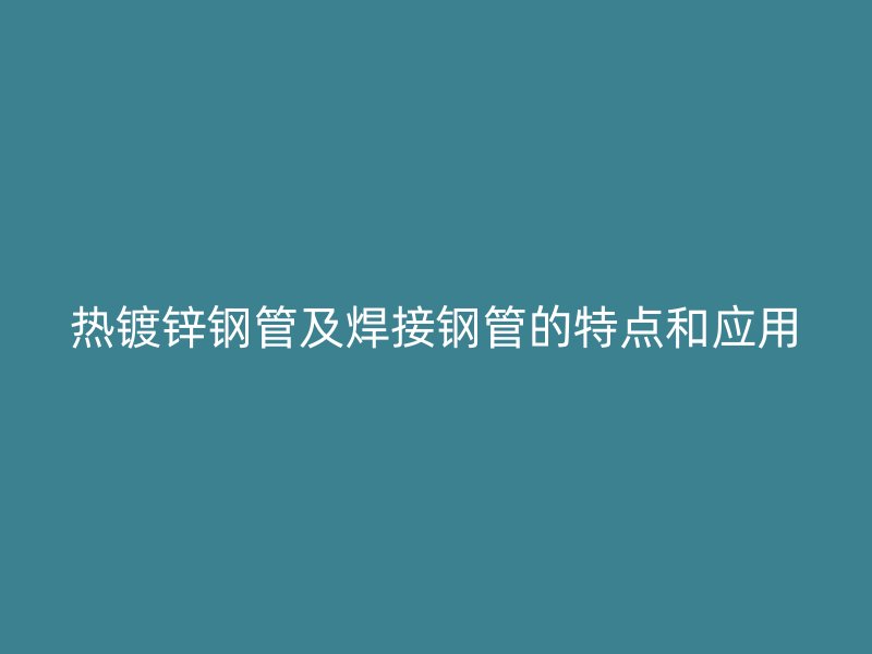 熱鍍鋅鋼管及焊接鋼管的特點和應(yīng)用
