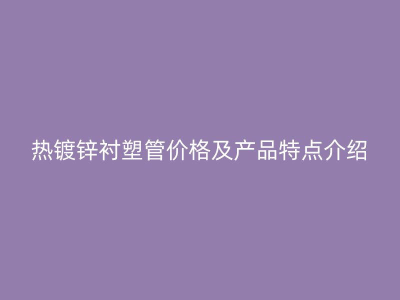 熱鍍鋅襯塑管價格及產品特點介紹