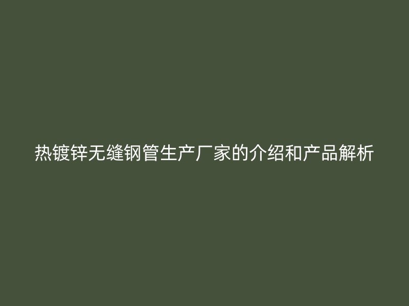 熱鍍鋅無縫鋼管生產廠家的介紹和產品解析