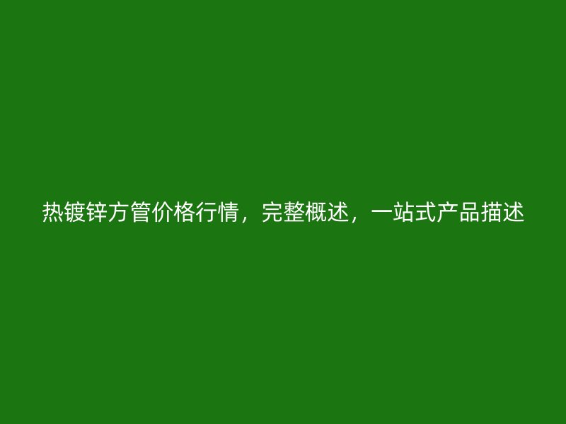 熱鍍鋅方管價(jià)格行情，完整概述，一站式產(chǎn)品描述