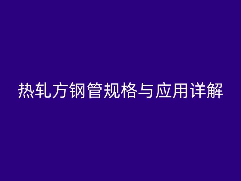 熱軋方鋼管規格與應用詳解