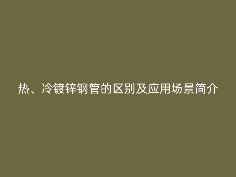 熱、冷鍍鋅鋼管的區別及應用場景簡介