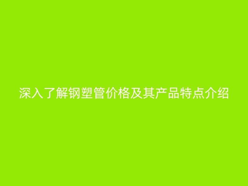 深入了解鋼塑管價格及其產品特點介紹