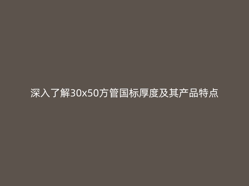 深入了解30x50方管國標厚度及其產品特點
